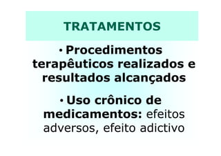 TRATAMENTOS
• Procedimentos
terapêuticos realizados e
resultados alcançadosresultados alcançados
• Uso crônico de
medicamentos: efeitos
adversos, efeito adictivo
 