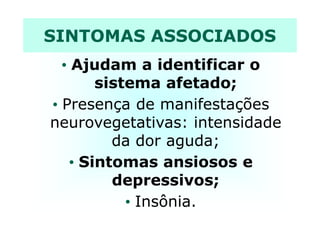 SINTOMAS ASSOCIADOS
• Ajudam a identificar o
sistema afetado;
• Presença de manifestações
neurovegetativas: intensidadeneurovegetativas: intensidade
da dor aguda;
• Sintomas ansiosos e
depressivos;
• Insônia.
 