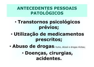 ANTECEDENTES PESSOAIS
PATOLÓGICOS
• Transtornos psicológicos
prévios;
• Utilização de medicamentos• Utilização de medicamentos
prescritos;
• Abuso de drogas: fumo, álcool e drogas ilícitas;
• Doenças, cirurgias,
acidentes.
 
