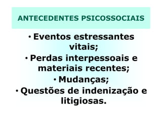 ANTECEDENTES PSICOSSOCIAIS
• Eventos estressantes
vitais;
• Perdas interpessoais e• Perdas interpessoais e
materiais recentes;
• Mudanças;
• Questões de indenização e
litigiosas.
 