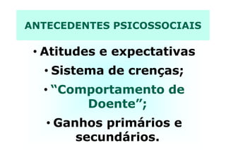 ANTECEDENTES PSICOSSOCIAIS
• Atitudes e expectativas
• Sistema de crenças;
•• ““ComportamentoComportamento dede
DoenteDoente”;”;
• Ganhos primários e
secundários.
 