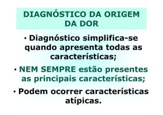 DIAGNÓSTICO DA ORIGEM
DA DOR
• Diagnóstico simplifica-se
quando apresenta todas as
características;características;
• NEM SEMPRE estão presentes
as principais características;
• Podem ocorrer características
atípicas.
 