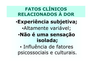 FATOS CLÍNICOS
RELACIONADOS À DOR
•Experiência subjetiva;
•Altamente variável;
•Não é uma sensação•Não é uma sensação
isolada;
• Influência de fatores
psicossociais e culturais.
 