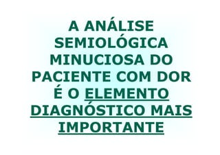 A ANÁLISEA ANÁLISE
SEMIOLÓGICASEMIOLÓGICA
MINUCIOSA DOMINUCIOSA DO
PACIENTE COM DORPACIENTE COM DORPACIENTE COM DORPACIENTE COM DOR
É OÉ O ELEMENTOELEMENTO
DIAGNÓSTICO MAISDIAGNÓSTICO MAIS
IMPORTANTEIMPORTANTE
 