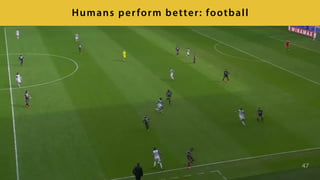 47
Humans perform better: football
 