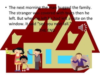 • The next morning the man hugged the family.
The stranger was covered with tears then he
left. But when he left he had left a note on the
window. It said “see you next fall.”
THE END

 