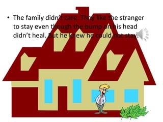 • The family didn’t care. They like the stranger
to stay even though the bump on his head
didn’t heal. But he knew he could not stay.

 