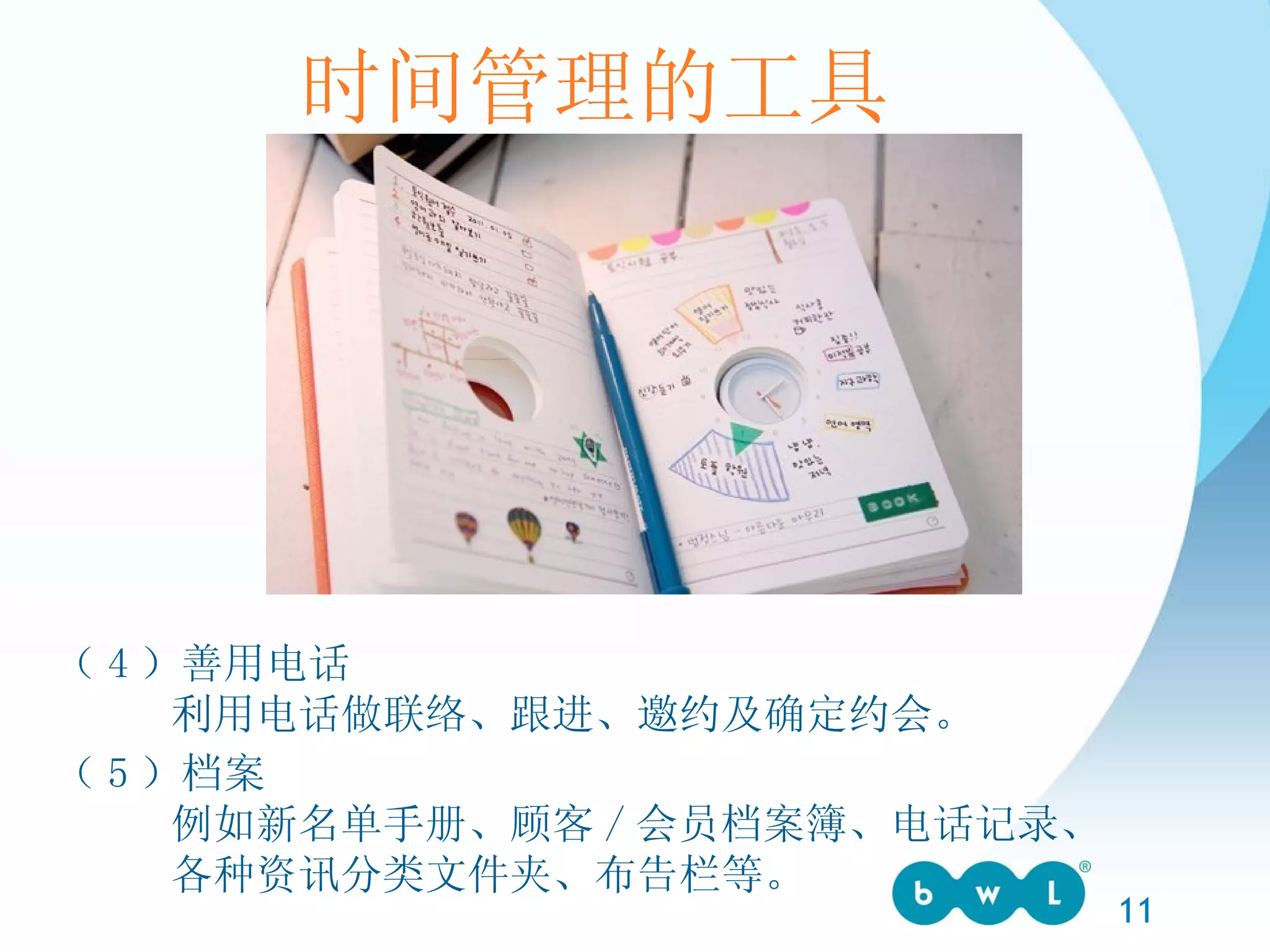 时间管理的工具 （ 4 ）善用电话 利用电话做联络、跟进、邀约及确定约会。 （ 5 ）档案 例如新名单手册、顾客 / 会员档案簿、电话记录、 各种资讯分类文件夹、布告栏等。 