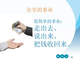 很简单的事业： 走出去、 说出来、 把钱收回来。 分享的事业 
