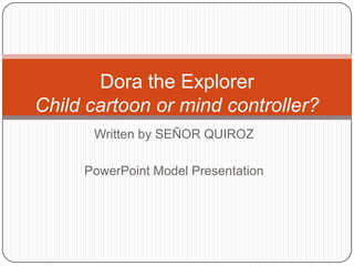 Dora the Explorer
Child cartoon or mind controller?
Written by SEÑOR QUIROZ
PowerPoint Model Presentation

 