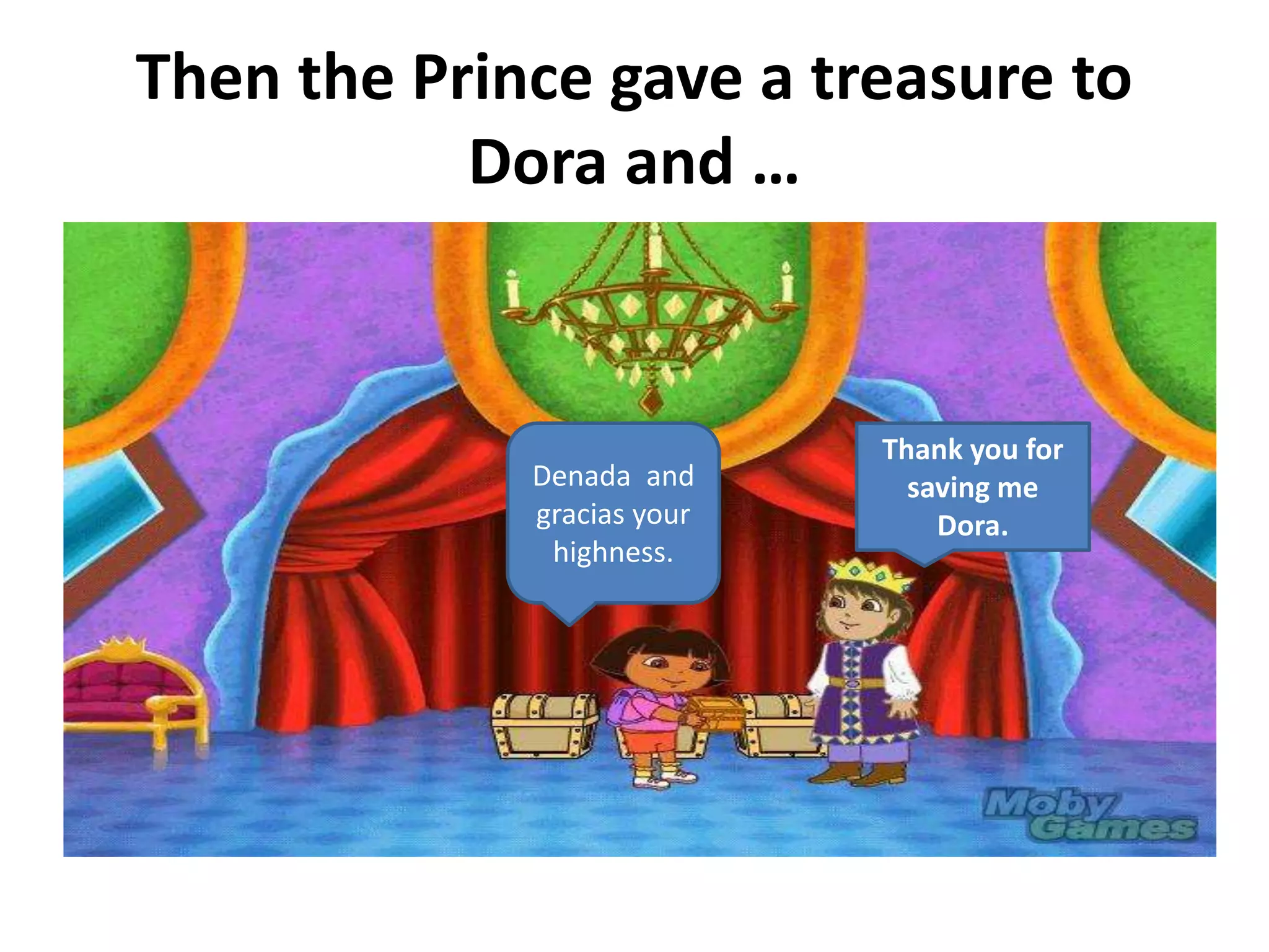 Then the Prince gave a treasure to
Dora and …
Thank you for
saving me
Dora.
Denada and
gracias your
highness.
 