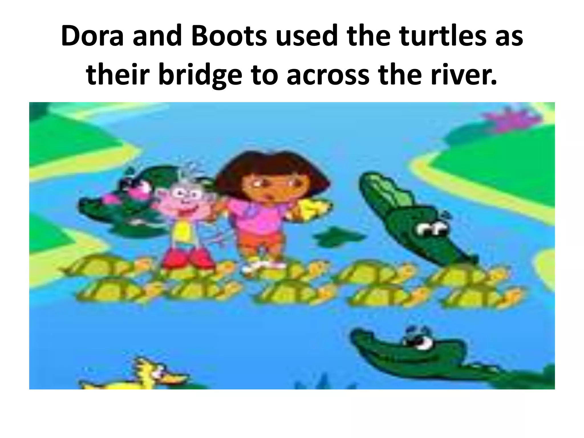 Dora and Boots used the turtles as
their bridge to across the river.
 
