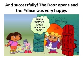 And successfully! The Door opens and
the Prince was very happy.
THANK
YOU VERY
MUCH
DORA AND
BOOTS!
 