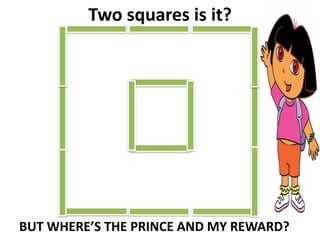 Two squares is it?
BUT WHERE’S THE PRINCE AND MY REWARD?
 