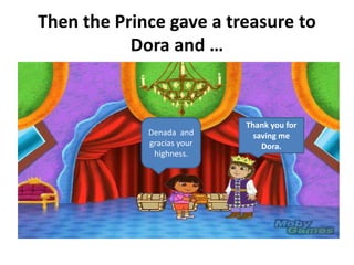 Then the Prince gave a treasure to
Dora and …
Thank you for
saving me
Dora.
Denada and
gracias your
highness.
 