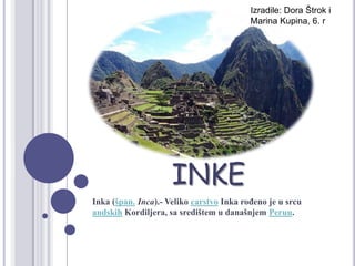 INKE
Inka (špan. Inca).- Veliko carstvo Inka rođeno je u srcu
andskih Kordiljera, sa središtem u današnjem Peruu.
Izradile: Dora Štrok i
Marina Kupina, 6. r
 
