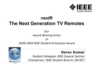 nextR
The Next Generation TV Remotes
                     Our
            Award Winning Entry
                      of
   2008-2009 IEEE Student Enterprise Award


                                 Dorav Kumar
            Student Delegate, IEEE Gujarat Section
         Chairperson, IEEE Student Branch, DA-IICT
 