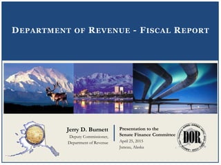 Presentation to the
Senate Finance Committee
April 25, 2015
Juneau, Alaska
Jerry D. Burnett
Deputy Commissioner,
Department of Revenue
DEPARTMENT OF REVENUE - FISCAL REPORT
 