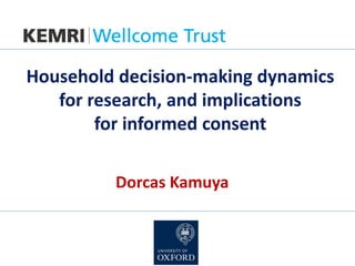 Household decision-making dynamics
for research, and implications
for informed consent
Dorcas Kamuya
 