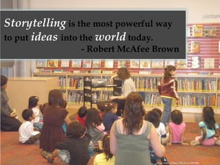 Storytelling is the most powerful way
to put ideas into the world today.
- Robert McAfee Brown
Image source: https://flic.kr/p/8JBCRA
 