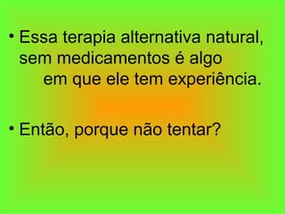 • Essa terapia alternativa natural,
sem medicamentos é algo
em que ele tem experiência.
• Então, porque não tentar?
 