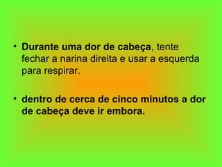 • Durante uma dor de cabeça, tente
fechar a narina direita e usar a esquerda
para respirar.
• dentro de cerca de cinco minutos a dor
de cabeça deve ir embora.
 