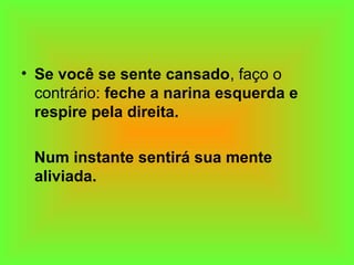 • Se você se sente cansado, faço o
contrário: feche a narina esquerda e
respire pela direita.
Num instante sentirá sua mente
aliviada.
 