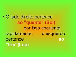 • O lado direito pertence
ao "quente" (Sol)
por isso esquenta
rapidamente, o esquerdo
pertence ao
"frio"(Lua)
 