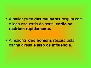 • A maior parte das mulheres respira com
o lado esquerdo do nariz, então se
resfriam rapidamente.
• A maioria dos homens respira pela
narina direita e isso os influencia.
 