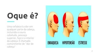 Oque é?
Uma cefaleia é a dor em
qualquer parte da cabeça,
incluindo o couro
cabeludo, pescoço
superior, face e o interior
da cabeça. É chamada
comúnmente de ‘’dor de
cabeça’’
2
 