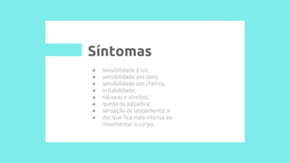 ● sensibilidade à luz;
● sensibilidade aos sons;
● sensibilidade aos cheiros;
● irritabilidade;
● náuseas e vômitos;
● queda da pálpebra;
● sensação de latejamento; e
● dor que fica mais intensa ao
movimentar o corpo.
Síntomas
 