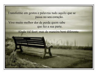Transforme em gestos e palavras tudo aquilo que se  passa no seu coração. Vive muito melhor dor de perda quem sabe  que fez a sua parte.  Ainda vai doer, mas de maneira bem diferente. 