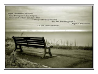 Imagem: Fotocommunit (1132104108)  Texto:  Dor de perda   (  Letícia Thompson)  Música: Ernesto Cortazar - Eternal Love Affair  Formatação: adsrcatyb@terra.com.br  Site:  www.momentos-pps.com.br   Respeite os direitos autorais e de quem formatou este trabalho. 