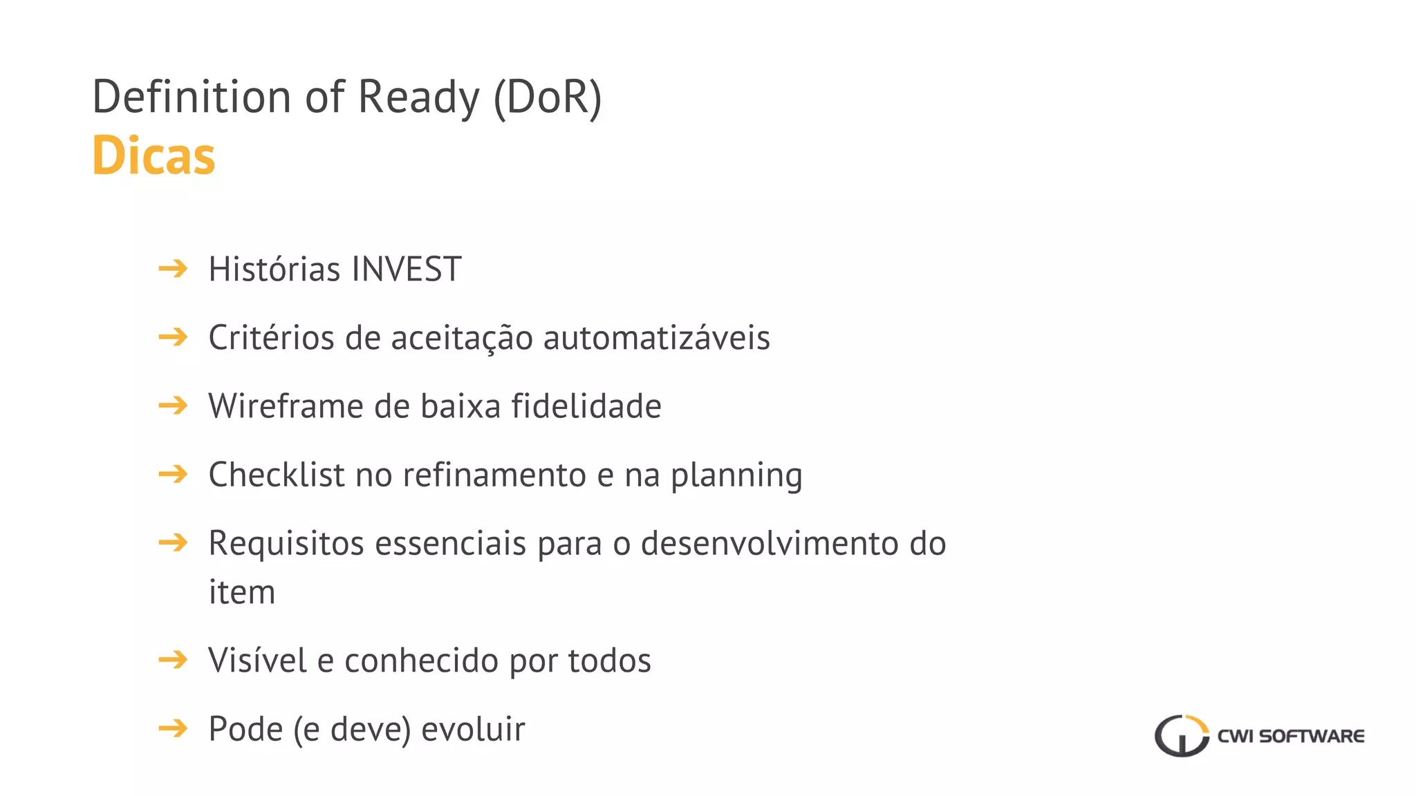 Dicas
Definition of Ready (DoR)
➔ Histórias INVEST
➔ Critérios de aceitação automatizáveis
➔ Wireframe de baixa fidelidade
➔ Checklist no refinamento e na planning
➔ Requisitos essenciais para o desenvolvimento do
item
➔ Visível e conhecido por todos
➔ Pode (e deve) evoluir
 