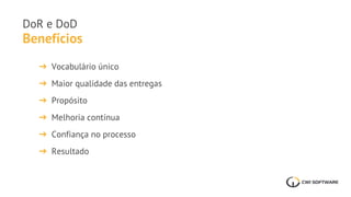 Benefícios
DoR e DoD
➔ Vocabulário único
➔ Maior qualidade das entregas
➔ Propósito
➔ Melhoria contínua
➔ Confiança no processo
➔ Resultado
 