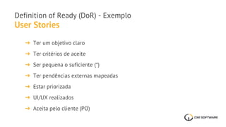 ➔ Ter um objetivo claro
➔ Ter critérios de aceite
➔ Ser pequena o suficiente (*)
➔ Ter pendências externas mapeadas
➔ Estar priorizada
➔ UI/UX realizados
➔ Aceita pelo cliente (PO)
User Stories
Definition of Ready (DoR) - Exemplo
 