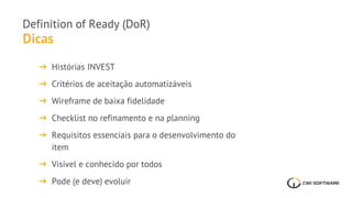 Dicas
Definition of Ready (DoR)
➔ Histórias INVEST
➔ Critérios de aceitação automatizáveis
➔ Wireframe de baixa fidelidade
➔ Checklist no refinamento e na planning
➔ Requisitos essenciais para o desenvolvimento do
item
➔ Visível e conhecido por todos
➔ Pode (e deve) evoluir
 