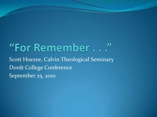 “For Remember . . .” Scott Hoezee, Calvin Theological Seminary Dordt College Conference September 25, 2010 