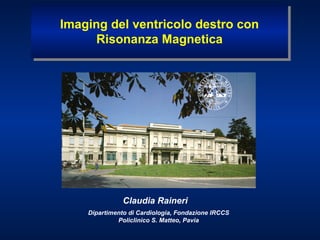 Imaging del ventricolo destro con
 Imaging del ventricolo destro con
      Risonanza Magnetica
       Risonanza Magnetica




               Claudia Raineri
    Dipartimento di Cardiologia, Fondazione IRCCS
             Policlinico S. Matteo, Pavia
 