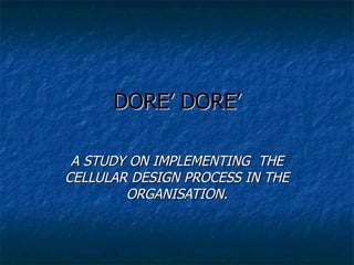 DORE’ DORE’ A STUDY ON IMPLEMENTING  THE CELLULAR DESIGN PROCESS IN THE ORGANISATION. 