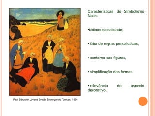 Paul Sérusier, Jovens Bretãs Envergando Túnicas, 1895
Características do Simbolismo
Nabis:
•bidimensionalidade;
• falta de regras perspécticas,
• contorno das figuras,
• simplificação das formas,
• relevância do aspecto
decorativo.
 