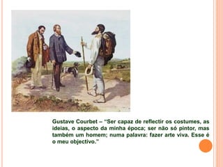 Gustave Courbet – “Ser capaz de reflectir os costumes, as
ideias, o aspecto da minha época; ser não só pintor, mas
também um homem; numa palavra: fazer arte viva. Esse é
o meu objectivo.”
 
