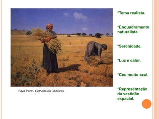 Silva Porto, Colheita ou Ceifeiras
*Tema realista.
*Enquadramento
naturalista.
*Serenidade.
*Luz e calor.
*Céu muito azul.
*Representação
da vastidão
espacial.
 
