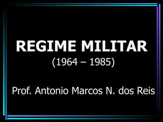 REGIME MILITAR
        (1964 – 1985)

Prof. Antonio Marcos N. dos Reis
 