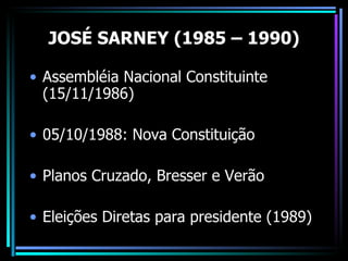 JOSÉ SARNEY (1985 – 1990)

• Assembléia Nacional Constituinte
  (15/11/1986)

• 05/10/1988: Nova Constituição

• Planos Cruzado, Bresser e Verão

• Eleições Diretas para presidente (1989)
 