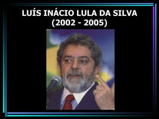 LUÍS INÁCIO LULA DA SILVA
       (2002 - 2005)
 