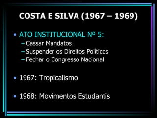 COSTA E SILVA (1967 – 1969)

• ATO INSTITUCIONAL Nº 5:
  – Cassar Mandatos
  – Suspender os Direitos Políticos
  – Fechar o Congresso Nacional


• 1967: Tropicalismo

• 1968: Movimentos Estudantis
 