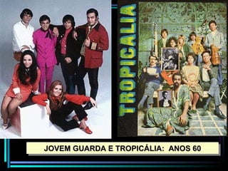 JOVEM GUARDA E TROPICÁLIA: ANOS 60
 