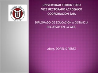 UNIVERSIDAD FERMIN TORO
VICE RECTORADO ACADEMICO
COORDINACION SAIA
DIPLOMADO DE EDUCACION A DISTANCIA
RECURSOS EN LA WEB.
Abog. DORELIS PEREZ
 