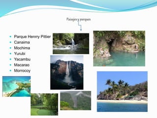 Paisajes y parques
 Parque Henrry Pittier
 Canaima
 Mochima
 Yurubi
 Yacambu
 Macarao
 Morrocoy
 